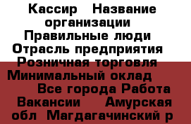 Кассир › Название организации ­ Правильные люди › Отрасль предприятия ­ Розничная торговля › Минимальный оклад ­ 24 000 - Все города Работа » Вакансии   . Амурская обл.,Магдагачинский р-н